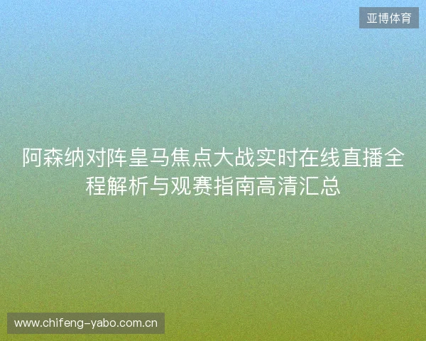 阿森纳对阵皇马焦点大战实时在线直播全程解析与观赛指南高清汇总