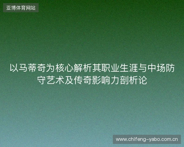 以马蒂奇为核心解析其职业生涯与中场防守艺术及传奇影响力剖析论