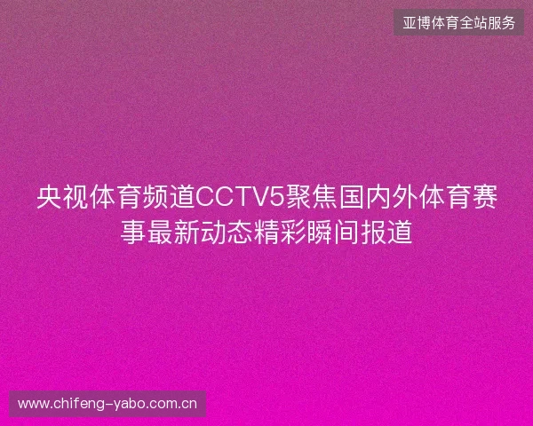 央视体育频道CCTV5聚焦国内外体育赛事最新动态精彩瞬间报道 央视体育频道CCTV5聚焦国内外体育赛事最新动态精彩瞬间报道