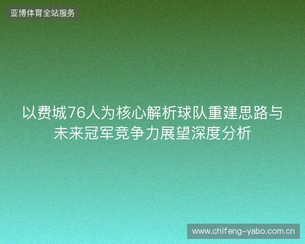 以费城76人为核心解析球队重建思路与未来冠军竞争力展望深度分析 以费城76人为核心解析球队重建思路与未来冠军竞争力展望深度分析