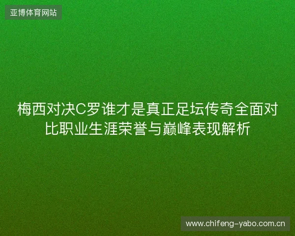 梅西对决C罗谁才是真正足坛传奇全面对比职业生涯荣誉与巅峰表现解析