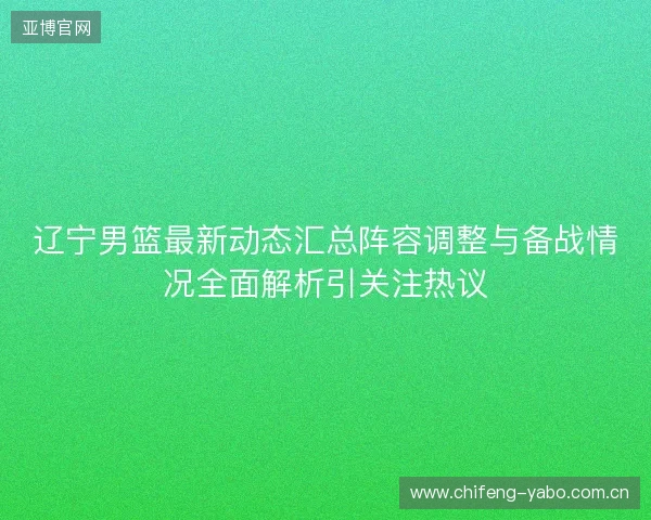 辽宁男篮最新动态汇总阵容调整与备战情况全面解析引关注热议 辽宁男篮最新动态汇总阵容调整与备战情况全面解析引关注热议