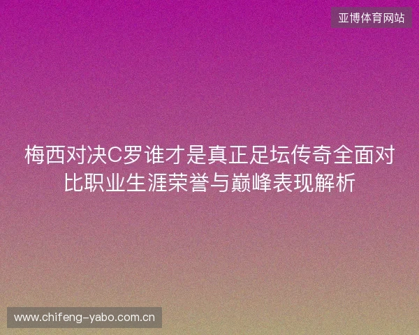 梅西对决C罗谁才是真正足坛传奇全面对比职业生涯荣誉与巅峰表现解析 梅西对决C罗谁才是真正足坛传奇全面对比职业生涯荣誉与巅峰表现解析